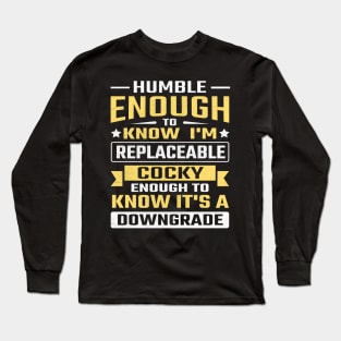 Humble enough to know I'm replaceable cocky enough to know it's a downgrade Long Sleeve T-Shirt